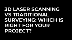 3D Laser Scanning vs Traditional Surveying: Which Is Right For Your Project?